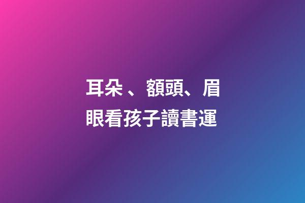 耳朵、額頭、眉眼看孩子讀書運